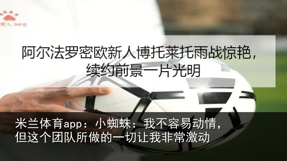 米兰体育app：小蜘蛛：我不容易动情，但这个团队所做的一切让我非常激动