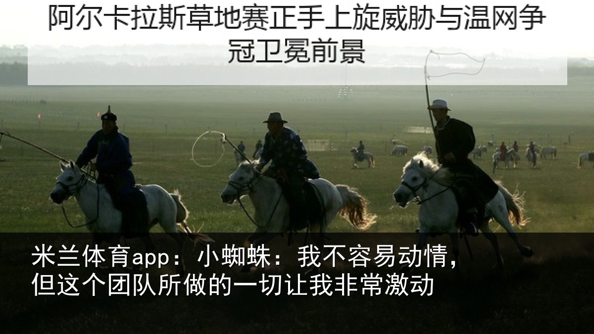 米兰体育app：小蜘蛛：我不容易动情，但这个团队所做的一切让我非常激动