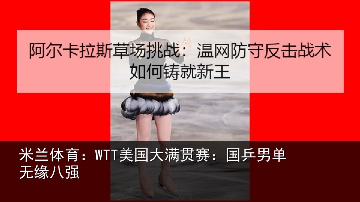 米兰体育：WTT美国大满贯赛：国乒男单无缘八强