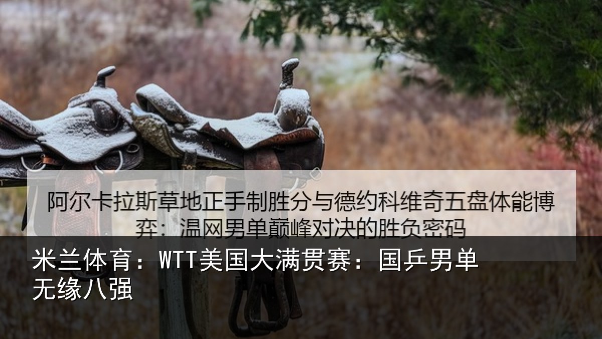 米兰体育:WTT美国大满贯赛:国乒男单无缘八强