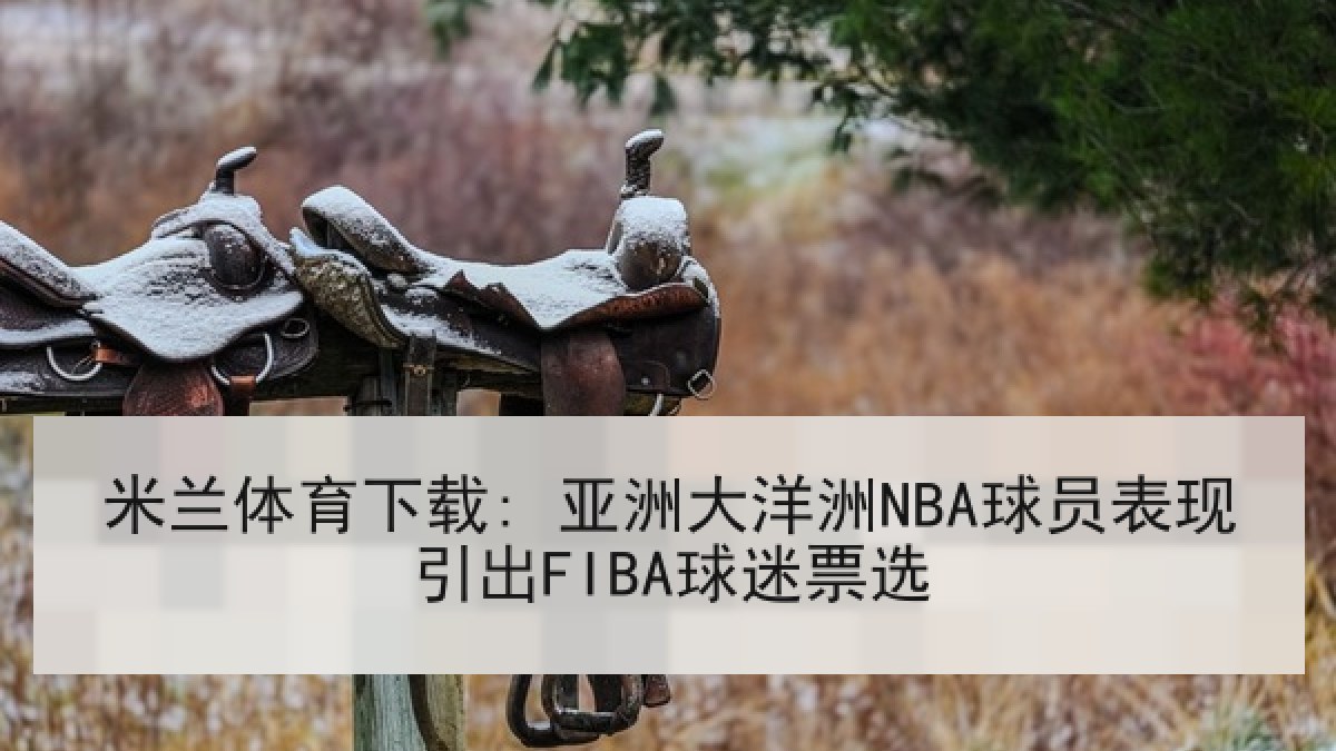 米兰体育下载: 亚洲大洋洲NBA球员表现引出FIBA球迷票选