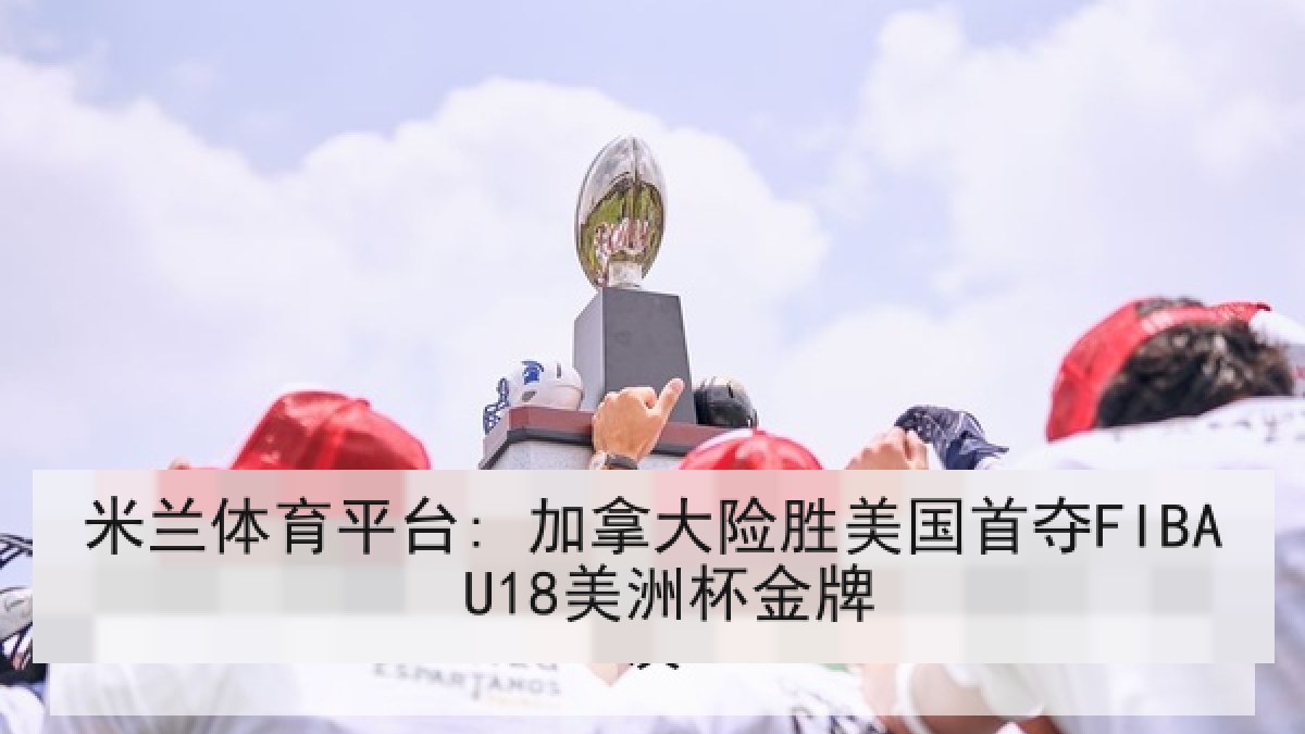米兰体育平台: 加拿大险胜美国首夺FIBA U18美洲杯金牌 米兰体育平台: 加拿大险胜美国首夺FIBA U18美洲杯金牌