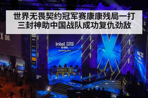 世界无畏契约冠军赛康康残局一打三封神助中国战队成功复仇劲敌