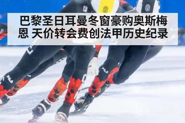 巴黎圣日耳曼冬窗豪购奥斯梅恩 天价转会费创法甲历史纪录