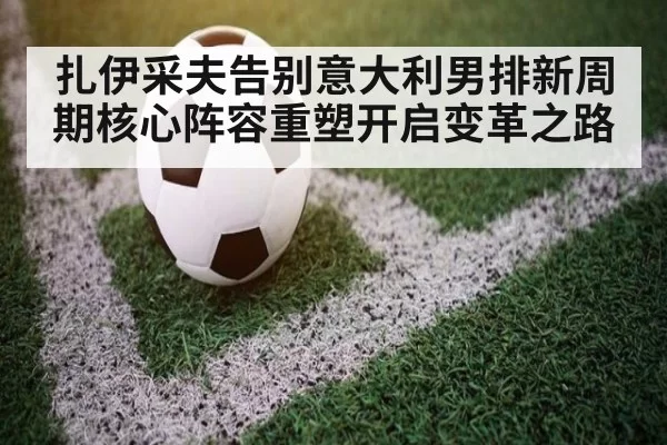 扎伊采夫告别意大利男排新周期核心阵容重塑开启变革之路