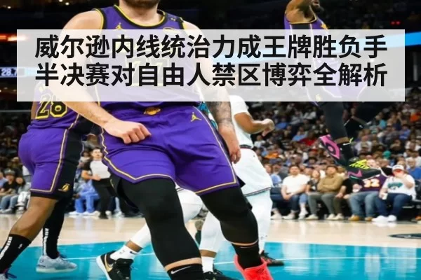威尔逊内线统治力成王牌胜负手 半决赛对自由人禁区博弈全解析