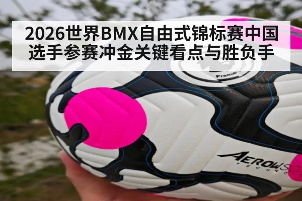2026世界BMX自由式锦标赛中国选手参赛冲金关键看点与胜负手